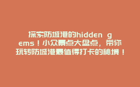 探索防城港的hidden gems！小众景点大盘点，带你玩转防城港最值得打卡的秘境！