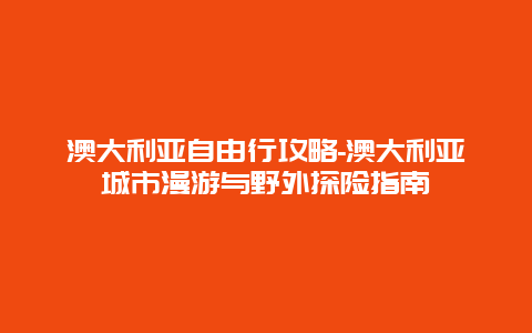 澳大利亚自由行攻略-澳大利亚城市漫游与野外探险指南