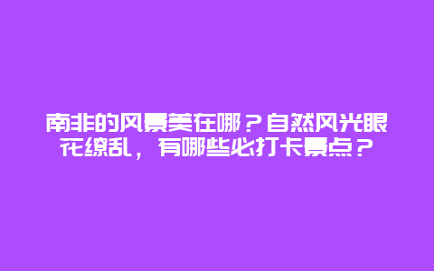 南非的风景美在哪？自然风光眼花缭乱，有哪些必打卡景点？