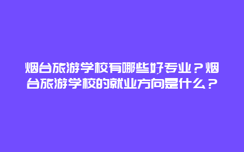 烟台旅游学校有哪些好专业？烟台旅游学校的就业方向是什么？