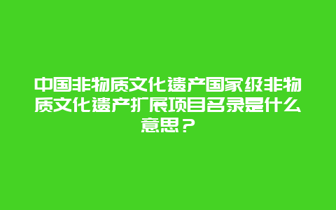 中国非物质文化遗产国家级非物质文化遗产扩展项目名录是什么意思？