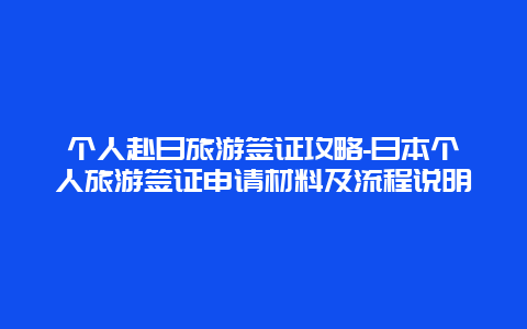 个人赴日旅游签证攻略-日本个人旅游签证申请材料及流程说明