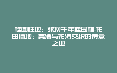 桂圆胜地：张坝千年桂园林-花田酒地：美酒与花海交织的诗意之地