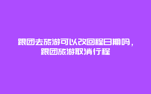 跟团去旅游可以改回程日期吗，跟团旅游取消行程