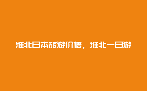 淮北日本旅游价格，淮北一日游