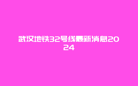 武汉地铁32号线最新消息2024