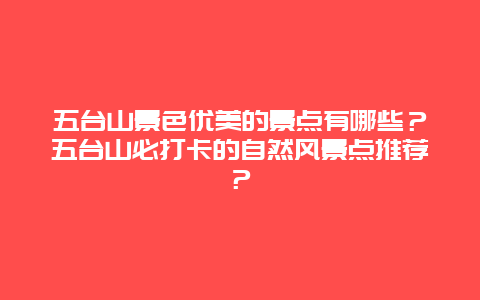 五台山景色优美的景点有哪些？五台山必打卡的自然风景点推荐？