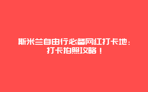 斯米兰自由行必备网红打卡地：打卡拍照攻略！