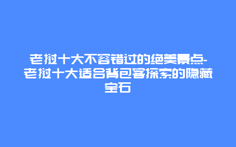 老挝十大不容错过的绝美景点-老挝十大适合背包客探索的隐藏宝石