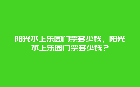 阳光水上乐园门票多少钱，阳光水上乐园门票多少钱？