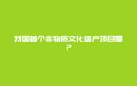 我国首个非物质文化遗产项目是？