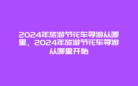 2024年旅游节花车寻游从哪里，2024年旅游节花车寻游从哪里开始