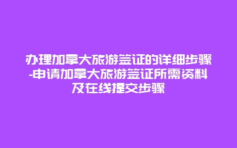 办理加拿大旅游签证的详细步骤-申请加拿大旅游签证所需资料及在线提交步骤