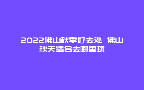 2022佛山秋季好去处 佛山秋天适合去哪里玩