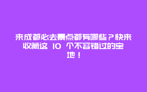 来成都必去景点都有哪些？快来收藏这 10 个不容错过的宝地！