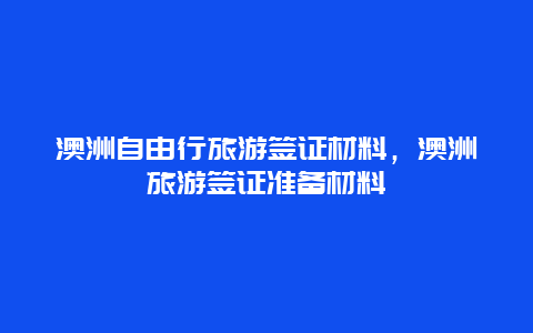 澳洲自由行旅游签证材料，澳洲旅游签证准备材料