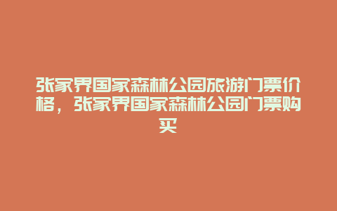 张家界国家森林公园旅游门票价格，张家界国家森林公园门票购买