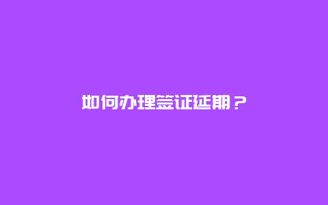 如何办理签证延期？