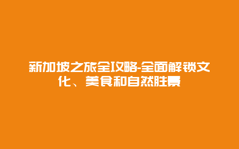 新加坡之旅全攻略-全面解锁文化、美食和自然胜景