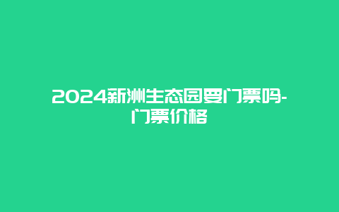 2024新洲生态园要门票吗-门票价格