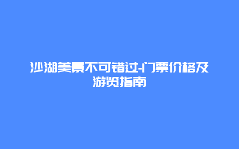 沙湖美景不可错过-门票价格及游览指南