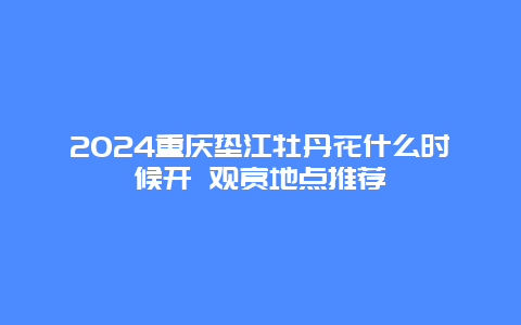 2024重庆垫江牡丹花什么时候开 观赏地点推荐