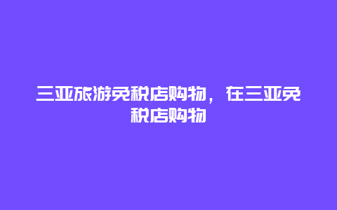 三亚旅游免税店购物，在三亚免税店购物