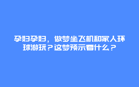 孕妇孕妇，做梦坐飞机和家人环球游玩？这梦预示着什么？