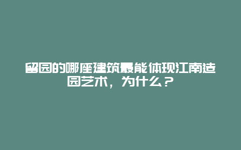 留园的哪座建筑最能体现江南造园艺术，为什么？