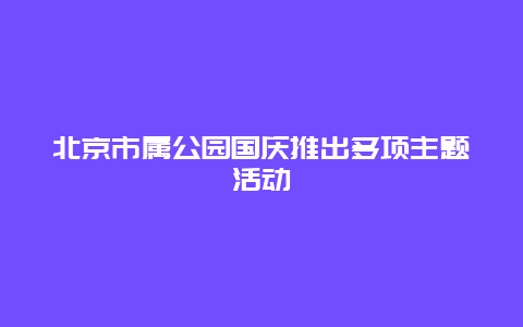 北京市属公园国庆推出多项主题活动