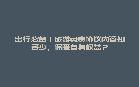 出行必备！旅游免责协议内容知多少，保障自身权益？