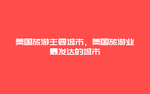 美国旅游主要城市，美国旅游业最发达的城市