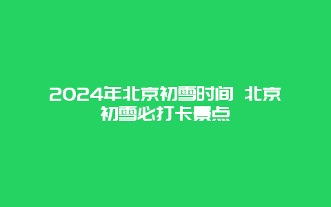 2024年北京初雪时间 北京初雪必打卡景点