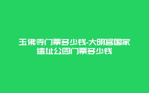 玉佛寺门票多少钱-大明宫国家遗址公园门票多少钱