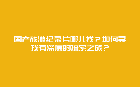 国产旅游纪录片哪儿找？如何寻找有深度的探索之旅？