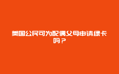 美国公民可为配偶父母申请绿卡吗？