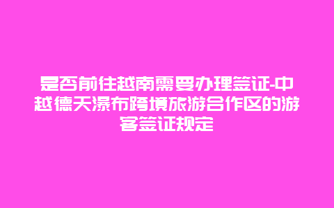 是否前往越南需要办理签证-中越德天瀑布跨境旅游合作区的游客签证规定