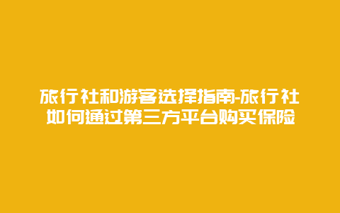 旅行社和游客选择指南-旅行社如何通过第三方平台购买保险