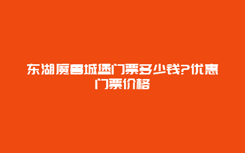 东湖魔兽城堡门票多少钱?优惠门票价格