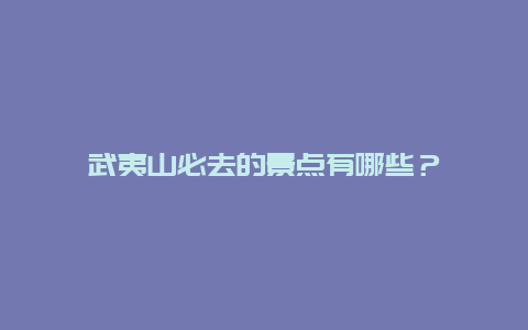 武夷山必去的景点有哪些？