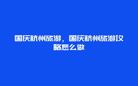 国庆杭州旅游，国庆杭州旅游攻略怎么做