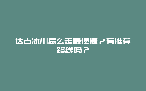 达古冰川怎么走最便捷？有推荐路线吗？