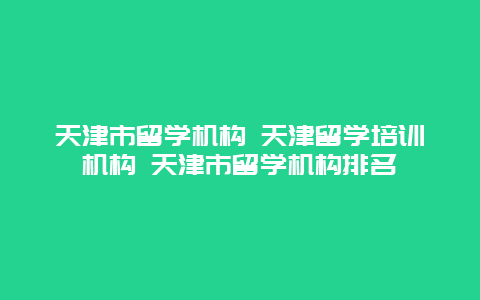 天津市留学机构 天津留学培训机构 天津市留学机构排名