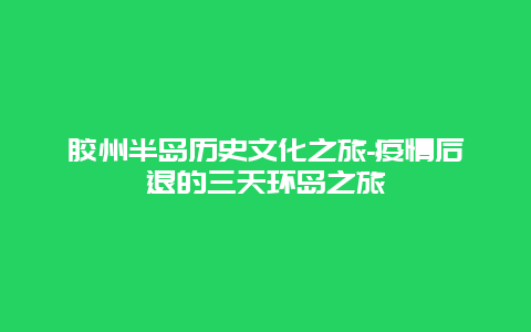 胶州半岛历史文化之旅-疫情后退的三天环岛之旅