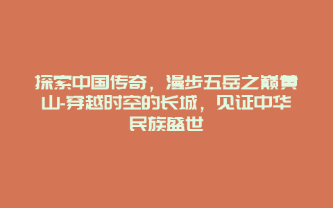 探索中国传奇，漫步五岳之巅黄山-穿越时空的长城，见证中华民族盛世