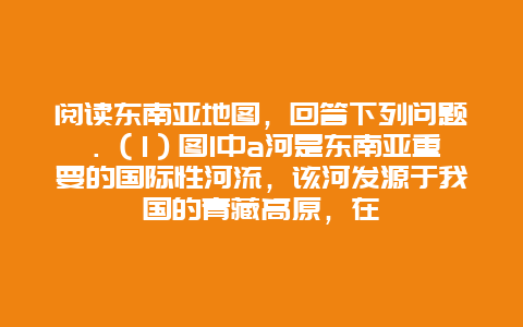 阅读东南亚地图，回答下列问题．（1）图1中a河是东南亚重要的国际性河流，该河发源于我国的青藏高原，在