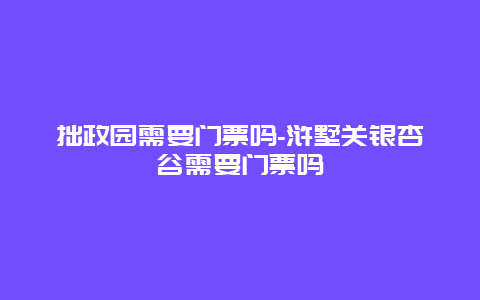 拙政园需要门票吗-浒墅关银杏谷需要门票吗