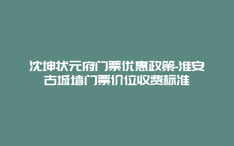 沈坤状元府门票优惠政策-淮安古城墙门票价位收费标准