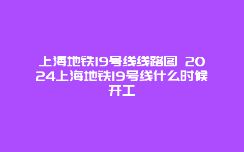 上海地铁19号线线路图 2024上海地铁19号线什么时候开工