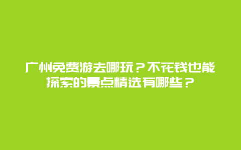 广州免费游去哪玩？不花钱也能探索的景点精选有哪些？